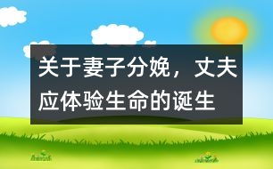 關(guān)于妻子分娩，丈夫應(yīng)體驗生命的誕生