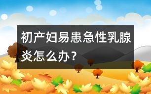 初產(chǎn)婦易患急性乳腺炎怎么辦？