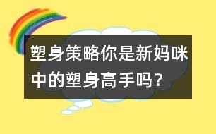 塑身策略：你是新媽咪中的塑身高手嗎？