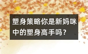 塑身策略：你是新媽咪中的塑身高手嗎？