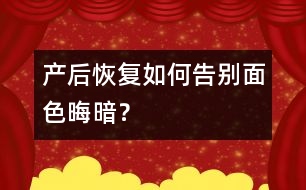 產(chǎn)后恢復(fù)：如何告別面色晦暗？