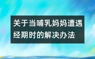 關(guān)于當(dāng)哺乳媽媽遭遇經(jīng)期時(shí)的解決辦法