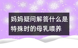 媽媽疑問解答：什么是特殊時的母乳喂養(yǎng)