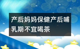 產后媽媽保健：產后哺乳期不宜喝茶