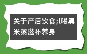 關于產后飲食;l喝“黑米粥”滋補養(yǎng)身