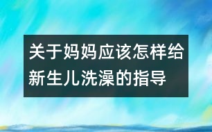 關(guān)于媽媽應(yīng)該怎樣給新生兒洗澡的指導(dǎo)