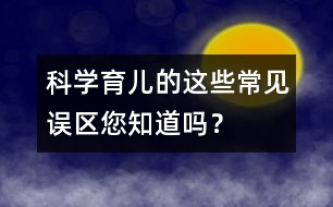 科學育兒的這些常見誤區(qū)您知道嗎？