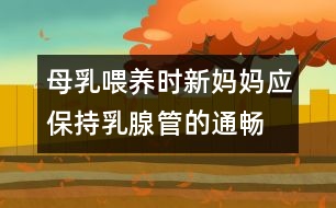 母乳喂養(yǎng)時(shí)新媽媽應(yīng)保持乳腺管的通暢