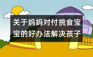 關于媽媽對付挑食寶寶的好辦法：解決孩子挑食的方法