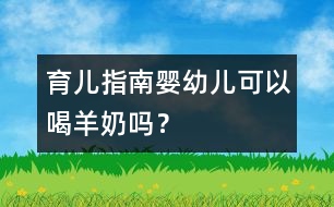 育兒指南：嬰幼兒可以喝羊奶嗎？