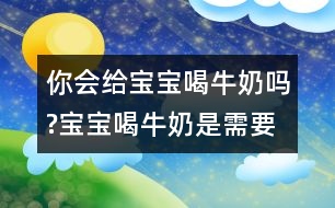 你會(huì)給寶寶喝牛奶嗎?寶寶喝牛奶是需要注意的事項(xiàng)