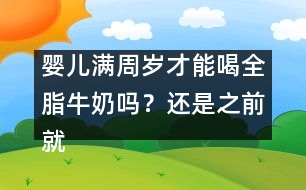 嬰兒滿周歲才能喝全脂牛奶嗎？還是之前就能喝？