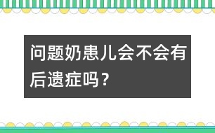 "問題奶"患兒會(huì)不會(huì)有后遺癥嗎？