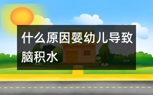 什么原因嬰幼兒導(dǎo)致腦積水