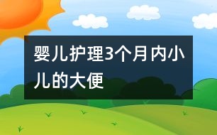 嬰兒護(hù)理：3個(gè)月內(nèi)小兒的大便