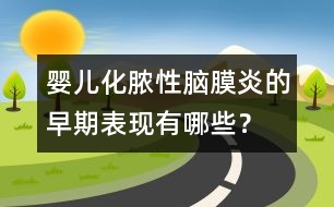 嬰兒化膿性腦膜炎的早期表現(xiàn)有哪些？