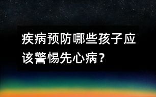 疾病預(yù)防：哪些孩子應(yīng)該警惕先心??？