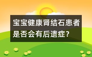 寶寶健康：腎結(jié)石患者是否會有后遺癥？