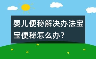 嬰兒便秘解決辦法寶寶便秘怎么辦？