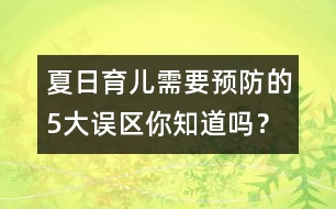 夏日育兒需要預(yù)防的5大誤區(qū)你知道嗎？