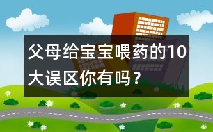 父母給寶寶喂藥的10大誤區(qū)你有嗎？