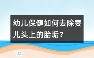 幼兒保?。喝绾稳コ龐雰侯^上的胎垢？