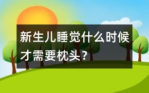 新生兒睡覺什么時(shí)候才需要枕頭？