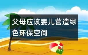 父母應(yīng)該嬰兒營造綠色環(huán)?？臻g