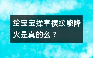 給寶寶揉掌橫紋能降火是真的么 ?