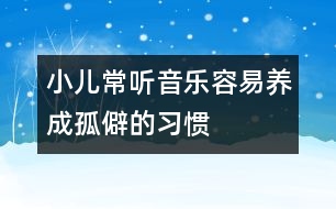 小兒常聽音樂容易養(yǎng)成孤僻的習慣