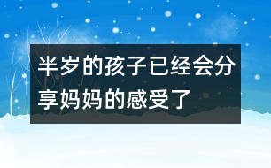 半歲的孩子已經(jīng)會分享媽媽的感受了