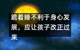 跪著睡不利于身心發(fā)展，應讓孩子改正過來