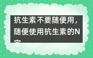 抗生素不要隨便用，隨便使用抗生素的N宗罪