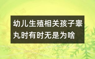 幼兒生殖相關(guān)：孩子睪丸時有時無是為啥