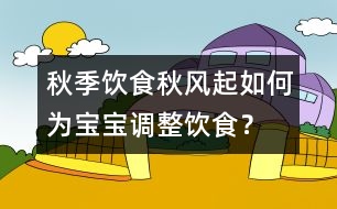 秋季飲食：秋風(fēng)起如何為寶寶調(diào)整飲食？