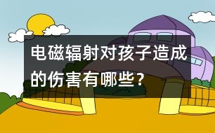 電磁輻射對(duì)孩子造成的傷害有哪些？