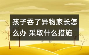 孩子吞了異物家長怎么辦 采取什么措施