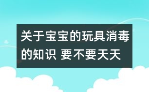 關(guān)于寶寶的玩具消毒的知識 要不要天天消毒？