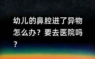 幼兒的鼻腔進(jìn)了異物怎么辦？要去醫(yī)院嗎？