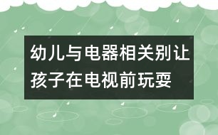 幼兒與電器相關(guān)別讓孩子在電視前玩耍