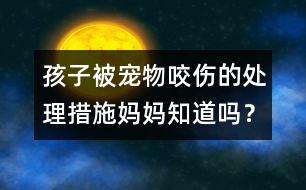 孩子被寵物咬傷的處理措施媽媽知道嗎？