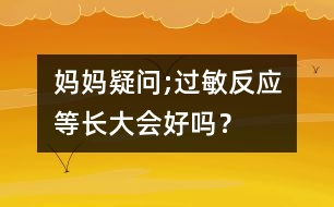 媽媽疑問;過敏反應(yīng)等長大會好嗎？