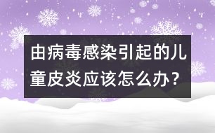 由病毒感染引起的兒童皮炎應該怎么辦？