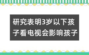 研究表明：3歲以下孩子看電視會影響孩子健康