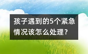 孩子遇到的5個緊急情況該怎么處理？