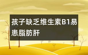 孩子缺乏維生素B1易患脂肪肝