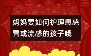 媽媽要如何護理患感冒或流感的孩子哦