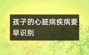 孩子的心臟病疾病要早識(shí)別