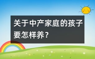 關(guān)于中產(chǎn)家庭的孩子要怎樣養(yǎng)？