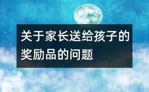 關(guān)于家長送給孩子的獎勵品的問題